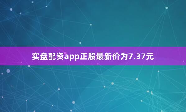 实盘配资app正股最新价为7.37元