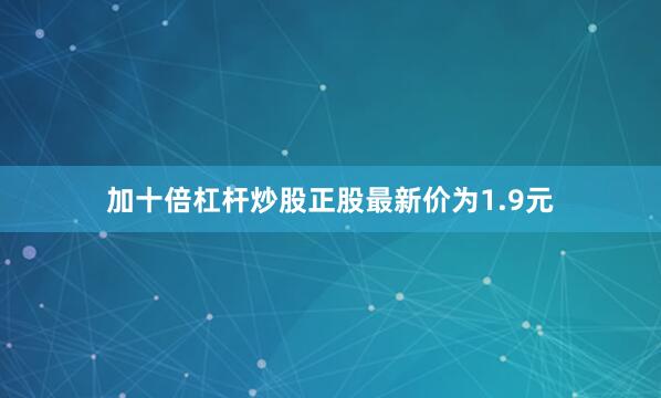 加十倍杠杆炒股正股最新价为1.9元