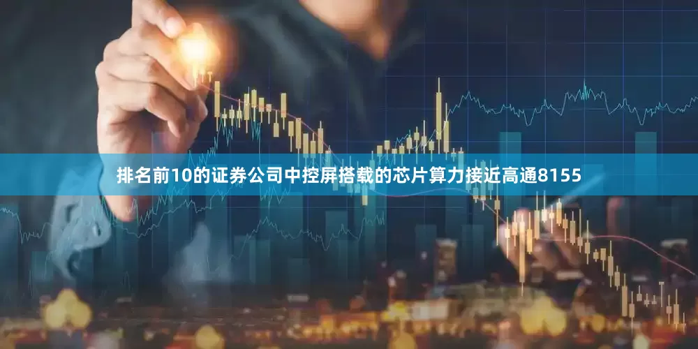 排名前10的证券公司中控屏搭载的芯片算力接近高通8155
