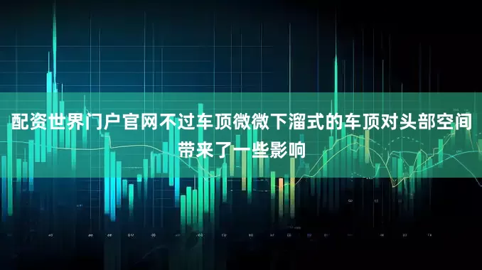 配资世界门户官网不过车顶微微下溜式的车顶对头部空间带来了一些影响