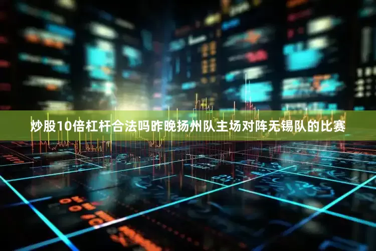 炒股10倍杠杆合法吗昨晚扬州队主场对阵无锡队的比赛