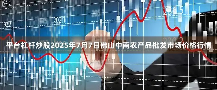 平台杠杆炒股2025年7月7日佛山中南农产品批发市场价格行情