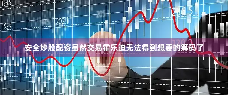 安全炒股配资虽然交易霍乐迪无法得到想要的筹码了