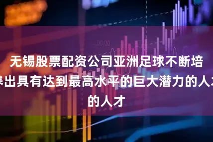 无锡股票配资公司亚洲足球不断培养出具有达到最高水平的巨大潜力的人才