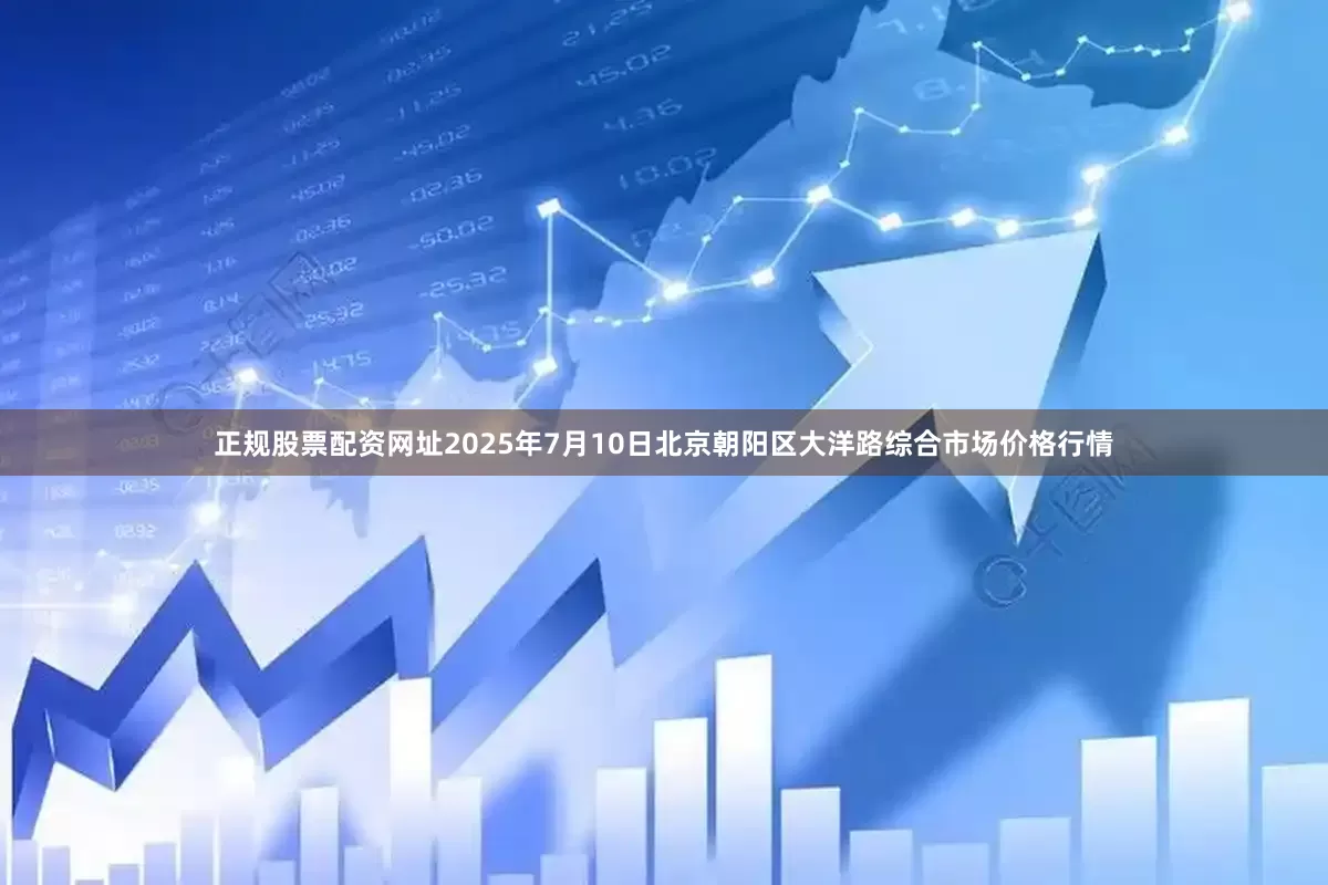 正规股票配资网址2025年7月10日北京朝阳区大洋路综合市场价格行情