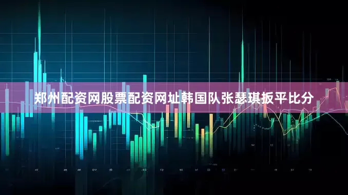 郑州配资网股票配资网址韩国队张瑟琪扳平比分