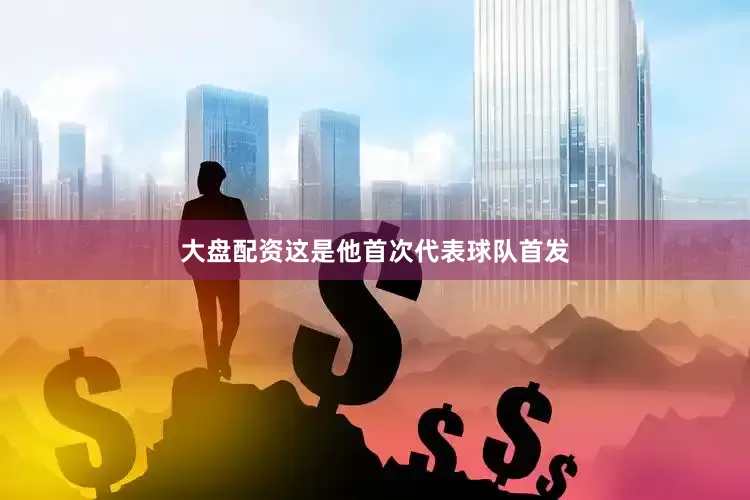 大盘配资这是他首次代表球队首发