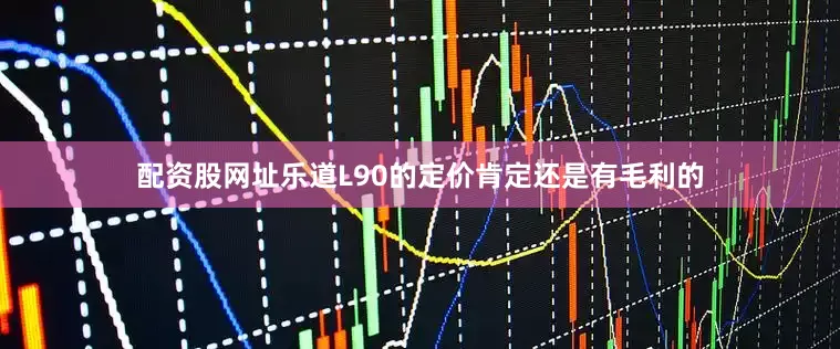 配资股网址乐道L90的定价肯定还是有毛利的
