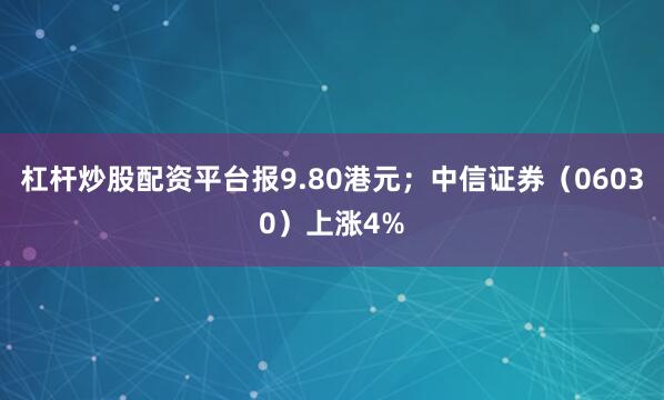 杠杆炒股配资平台报9.80港元；中信证券（06030）上涨4%