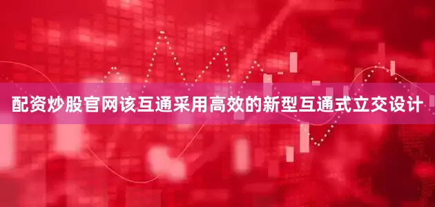 配资炒股官网该互通采用高效的新型互通式立交设计
