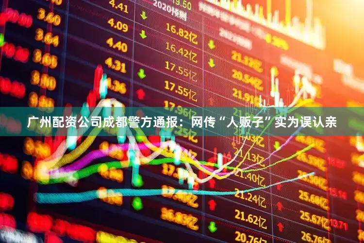 广州配资公司成都警方通报：网传“人贩子”实为误认亲