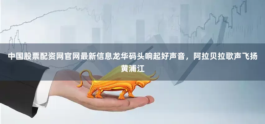 中国股票配资网官网最新信息龙华码头响起好声音，阿拉贝拉歌声飞扬黄浦江