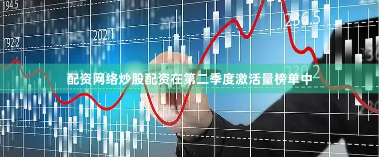 配资网络炒股配资在第二季度激活量榜单中