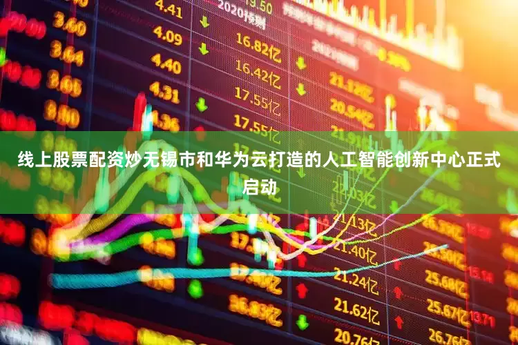 线上股票配资炒无锡市和华为云打造的人工智能创新中心正式启动