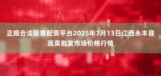 正规合法股票配资平台2025年7月13日江西永丰县蔬菜批发市场价格行情