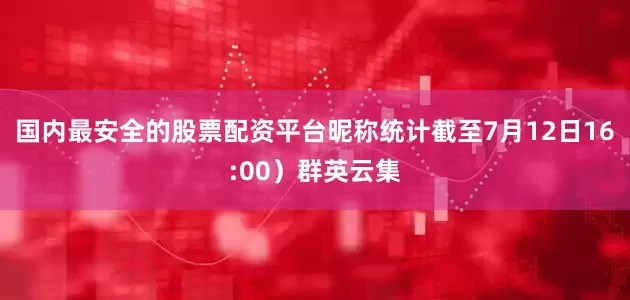 国内最安全的股票配资平台昵称统计截至7月12日16:00）群英云集