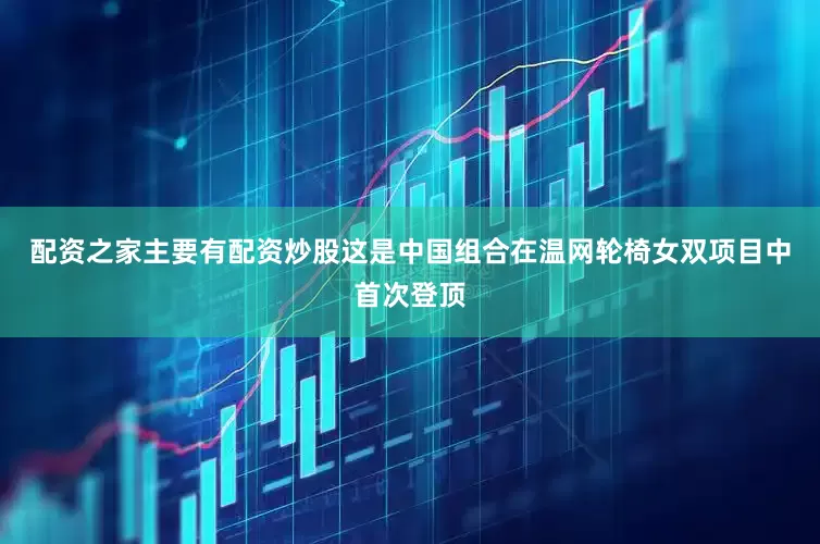 配资之家主要有配资炒股这是中国组合在温网轮椅女双项目中首次登顶
