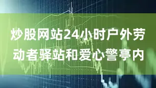 炒股网站24小时户外劳动者驿站和爱心警亭内