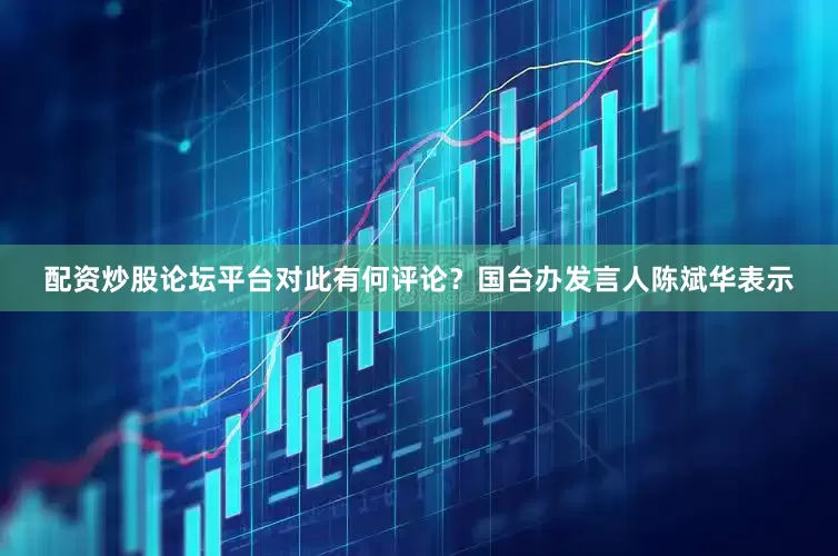 配资炒股论坛平台对此有何评论？国台办发言人陈斌华表示