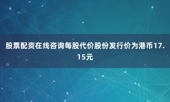 股票配资在线咨询每股代价股份发行价为港币17.15元