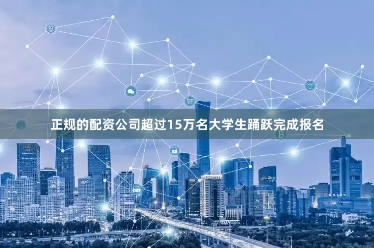正规的配资公司超过15万名大学生踊跃完成报名