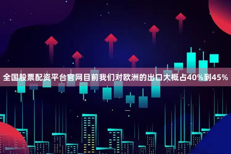 全国股票配资平台官网目前我们对欧洲的出口大概占40%到45%