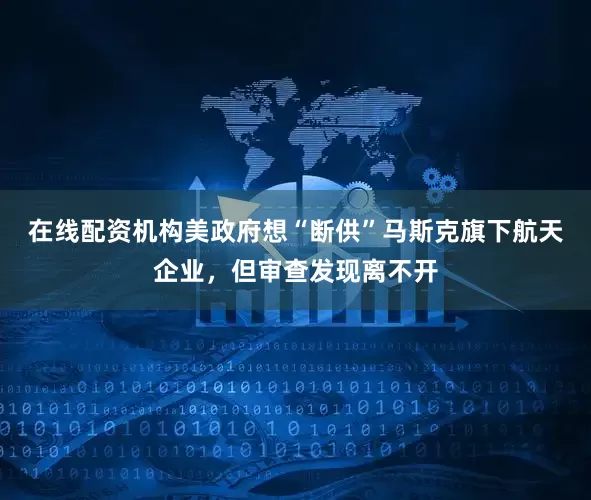 在线配资机构美政府想“断供”马斯克旗下航天企业，但审查发现离不开