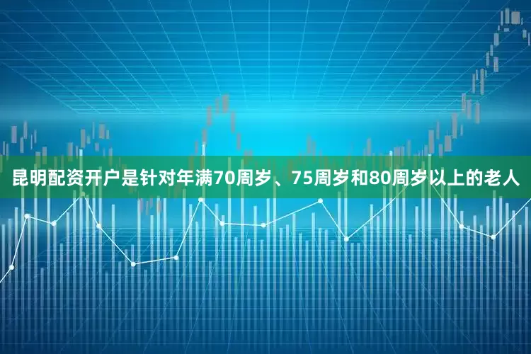 昆明配资开户是针对年满70周岁、75周岁和80周岁以上的老人