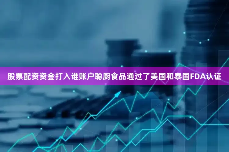 股票配资资金打入谁账户聪厨食品通过了美国和泰国FDA认证