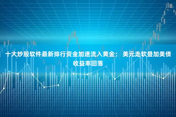 十大炒股软件最新排行资金加速流入黄金； 美元走软叠加美债收益率回落