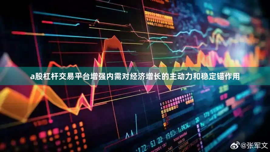 a股杠杆交易平台增强内需对经济增长的主动力和稳定锚作用