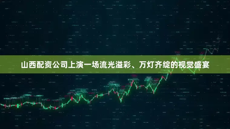 山西配资公司上演一场流光溢彩、万灯齐绽的视觉盛宴
