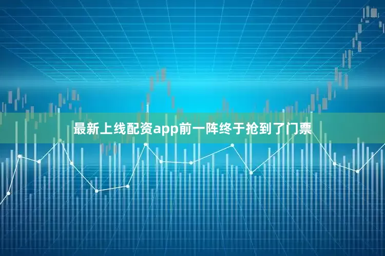 最新上线配资app前一阵终于抢到了门票