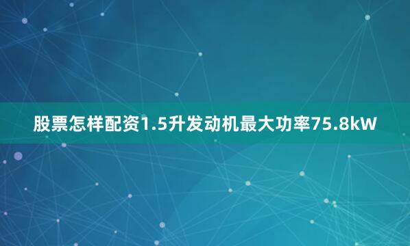 股票怎样配资1.5升发动机最大功率75.8kW