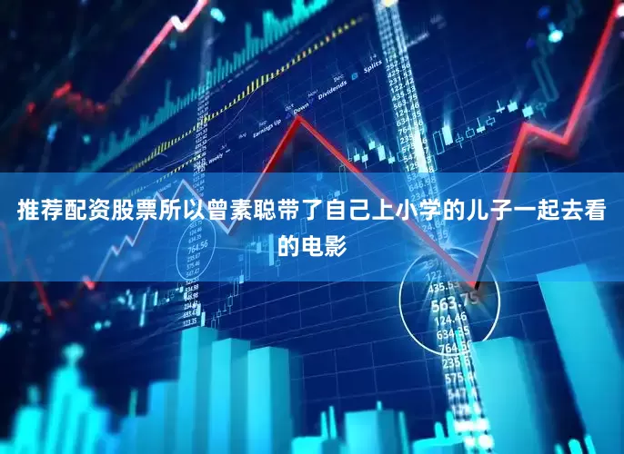 推荐配资股票所以曾素聪带了自己上小学的儿子一起去看的电影
