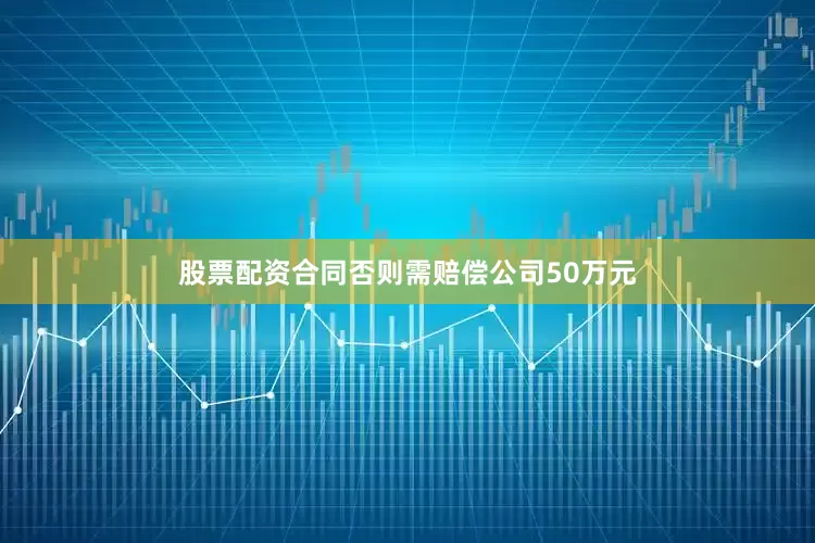 股票配资合同否则需赔偿公司50万元