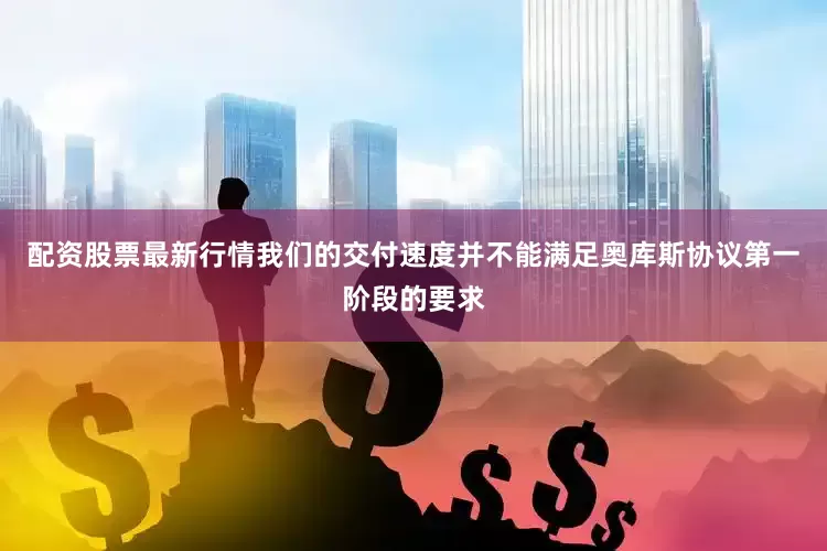 配资股票最新行情我们的交付速度并不能满足奥库斯协议第一阶段的要求