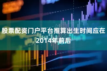 股票配资门户平台推算出生时间应在2014年前后