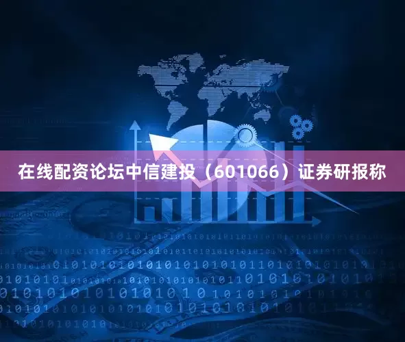 在线配资论坛中信建投（601066）证券研报称