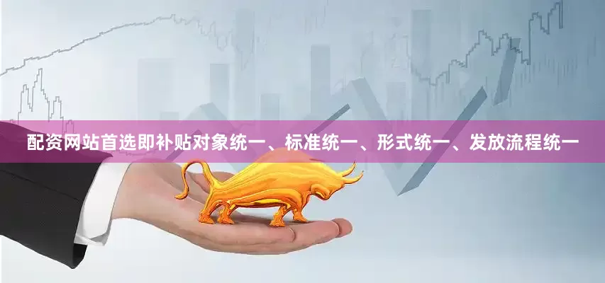 配资网站首选即补贴对象统一、标准统一、形式统一、发放流程统一