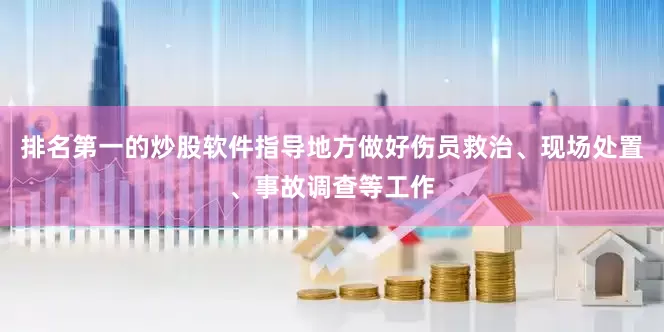 排名第一的炒股软件指导地方做好伤员救治、现场处置、事故调查等工作