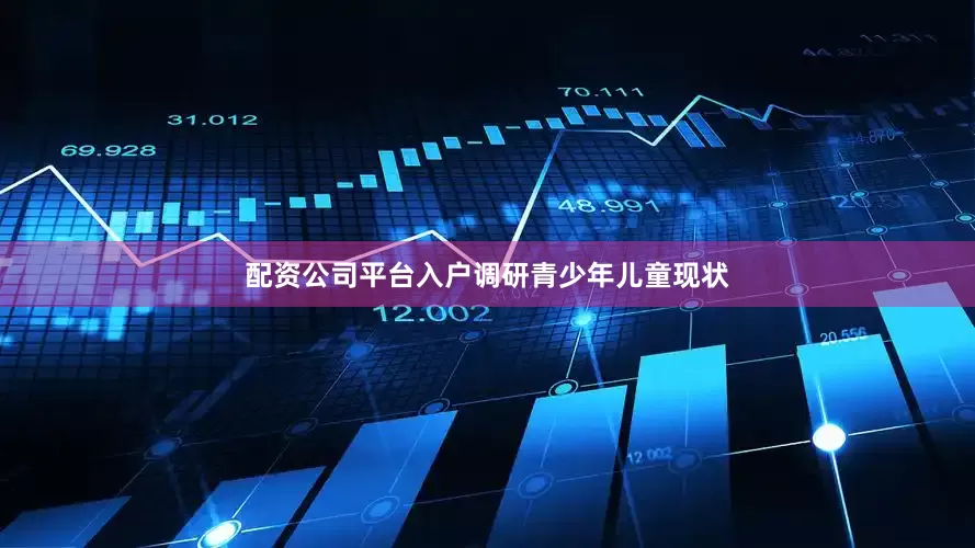 配资公司平台入户调研青少年儿童现状