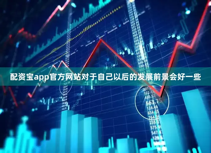配资宝app官方网站对于自己以后的发展前景会好一些