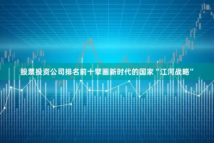 股票投资公司排名前十擘画新时代的国家“江河战略”