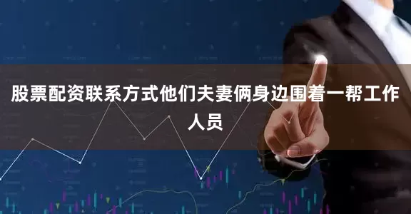 股票配资联系方式他们夫妻俩身边围着一帮工作人员