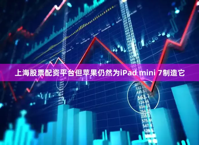 上海股票配资平台但苹果仍然为iPad mini 7制造它