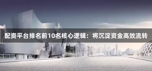 配资平台排名前10名核心逻辑：将沉淀资金高效流转